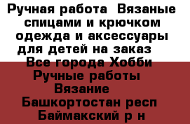 Ручная работа. Вязаные спицами и крючком одежда и аксессуары для детей на заказ. - Все города Хобби. Ручные работы » Вязание   . Башкортостан респ.,Баймакский р-н